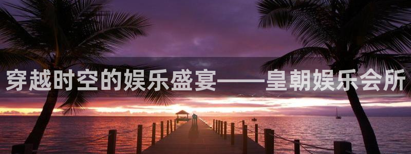 彩虹多多a：穿越时空的娱乐盛宴——皇朝娱乐会所