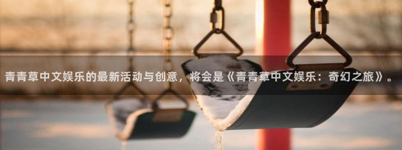 彩虹多多走势图旧版：青青草中文娱乐的最新活动与创意，将会是《青青草中文娱乐：奇幻之旅》。