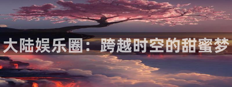 彩虹多多苹果手机版下载安装：大陆娱乐圈：跨越时空的甜蜜梦